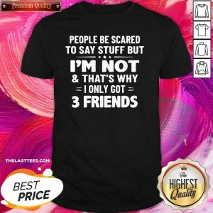 Top People Be Scared To Say Stuff But I’m Not And That’s Why I Only Got 3 Friends Shirt