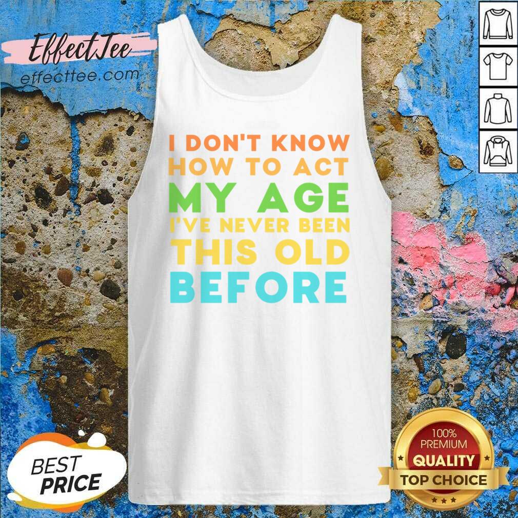 I Don't Know How To Act My Age I've Never Been This Old Before Shirt