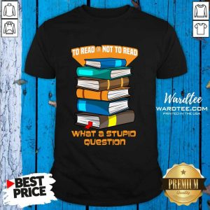 To Read Or Not To Read What A Stupid Question Shirt