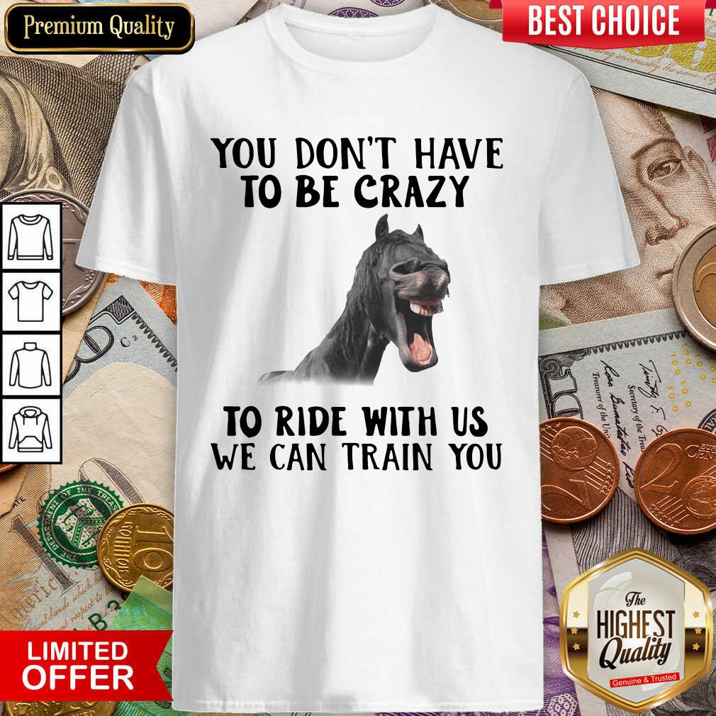 Nice Horse You Dont Have To Be Crazy To Ride With Us We Can Train You Shirt