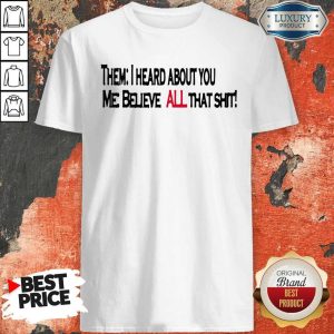 Them I Heard About You Me Believe All That Shit Shirt
