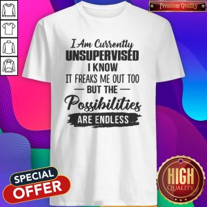 Original I Am Currently Unsupervised I Know It Freaks Me Out Too But The Possibilities Are Endless Shirt