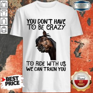 You Don't Have To Be Crazy We Can Train You Shirt