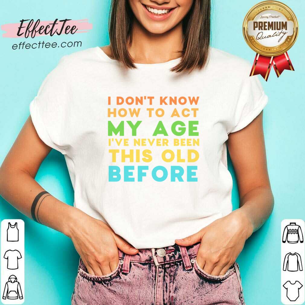 I Don't Know How To Act My Age I've Never Been This Old Before Shirt