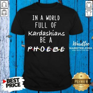 Premium In A World Full Of Kardashians Be A Phoebe Shirt