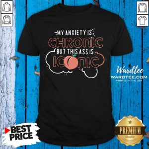Funny My Anxiety Is Chronic But This Ass Is Iconic Shirt
