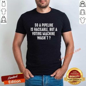 So A Pipeline Is Hackable But A Voting Machine Wasn’t Shirt