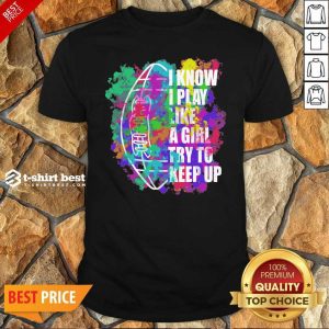 Hot I Know I Play Like A Girl Try To Keep Up Football Shirt