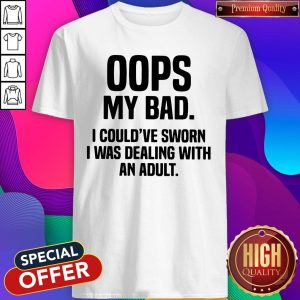 Oops My Bad I Could've Sworn I Was Dealing With An Adult Shirt