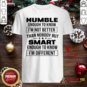 Hot Humble Enough To Know I’m Not Better Than Nobody But Smart Enough To Know Im Different Shirt