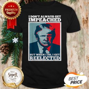 Trump 2020 I Dont Always Get Impeached I Get Reelected Shirt