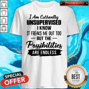 I Am Currently Unsupervised I Know It Freaks Me Out Too But The Possibilities Are Endless Shirt