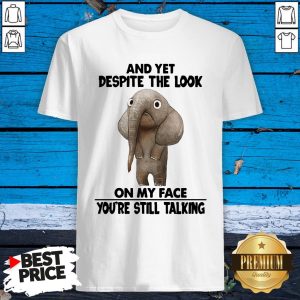 Elephant And Yet Despite The Look On My Face You’re Still Talking Shirt