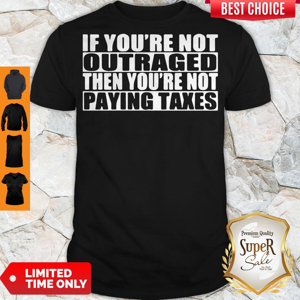 If You’re Not Outraged Then You’re Not Paying Taxes Shirt