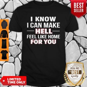I Know I Can Make Hell Feel Like Home For You Shirt
