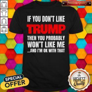 If You Don’t Like Trump Then You Probably Won’t Like Me And I’m Ok With That Shirt