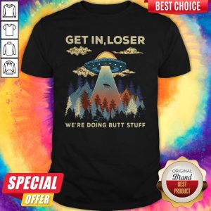 Get In Loser We’re Doing Butt Stuff Shirt