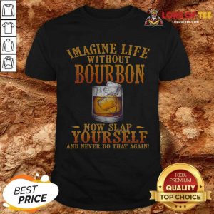 Awesome Imagine Life Without Bourbon Now Slap Yourself And Never Do That Again Shirt