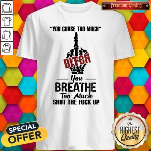 Perfect You Curse Too Much Bitch You Breathe Too Much Shut The Fuck Up Shirt