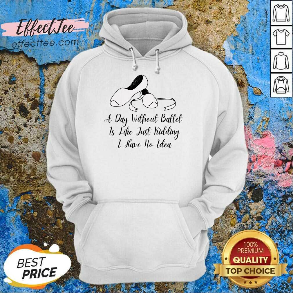 A Day Without Ballet Is Like Just Kidding I Have No Idea Shirt