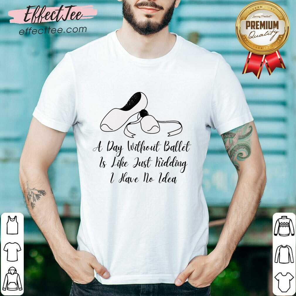 A Day Without Ballet Is Like Just Kidding I Have No Idea Shirt