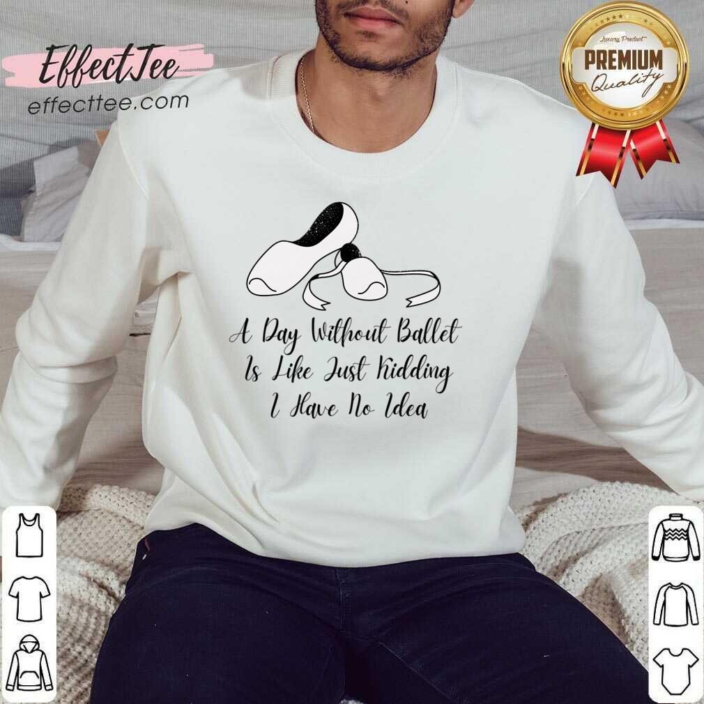 A Day Without Ballet Is Like Just Kidding I Have No Idea Shirt