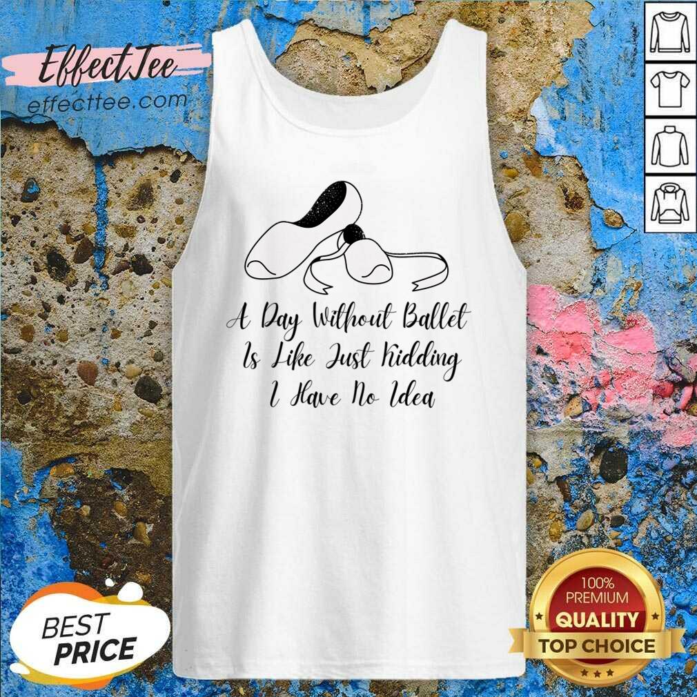 A Day Without Ballet Is Like Just Kidding I Have No Idea Shirt