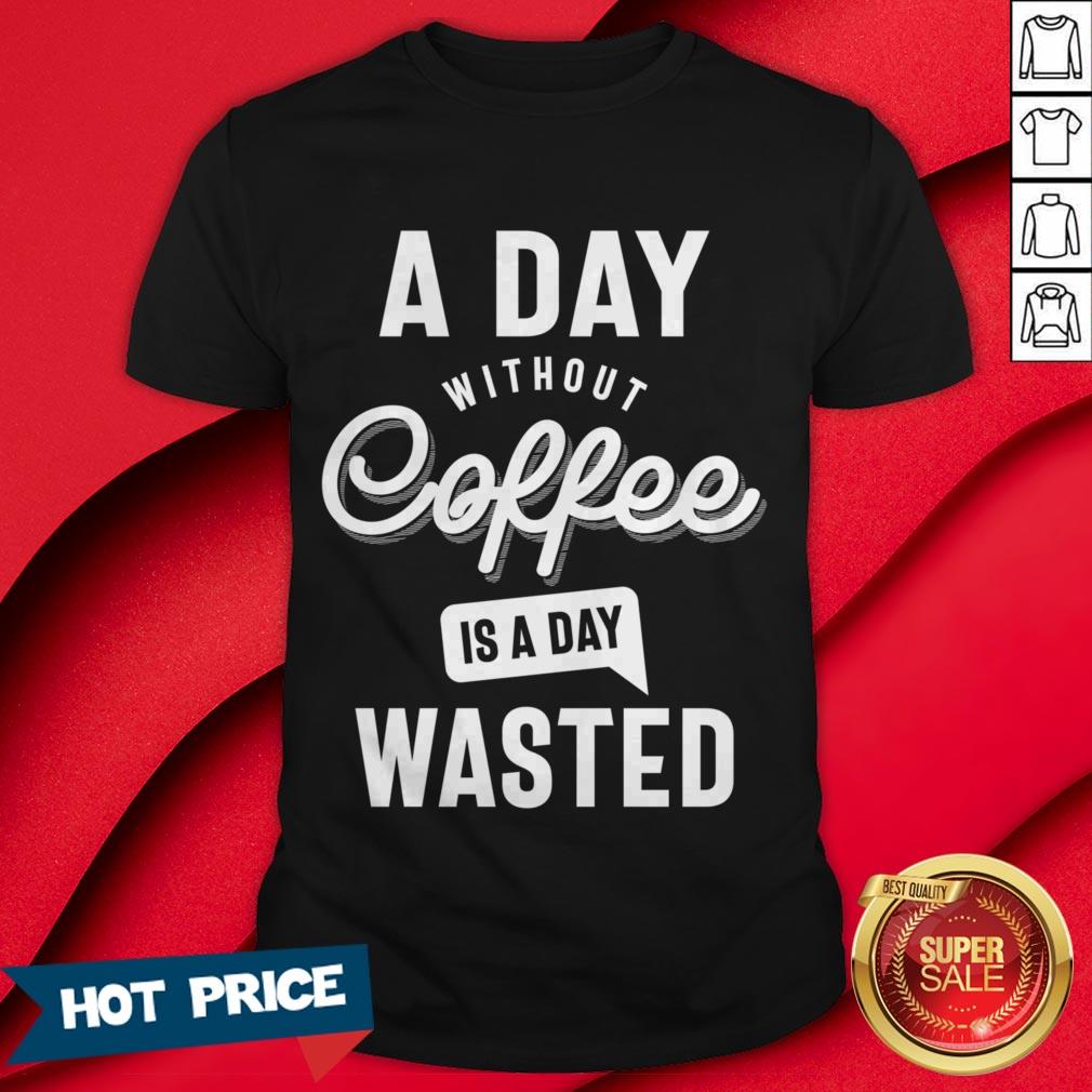 A Day Without Coffee Is A Day Wasted Shirt