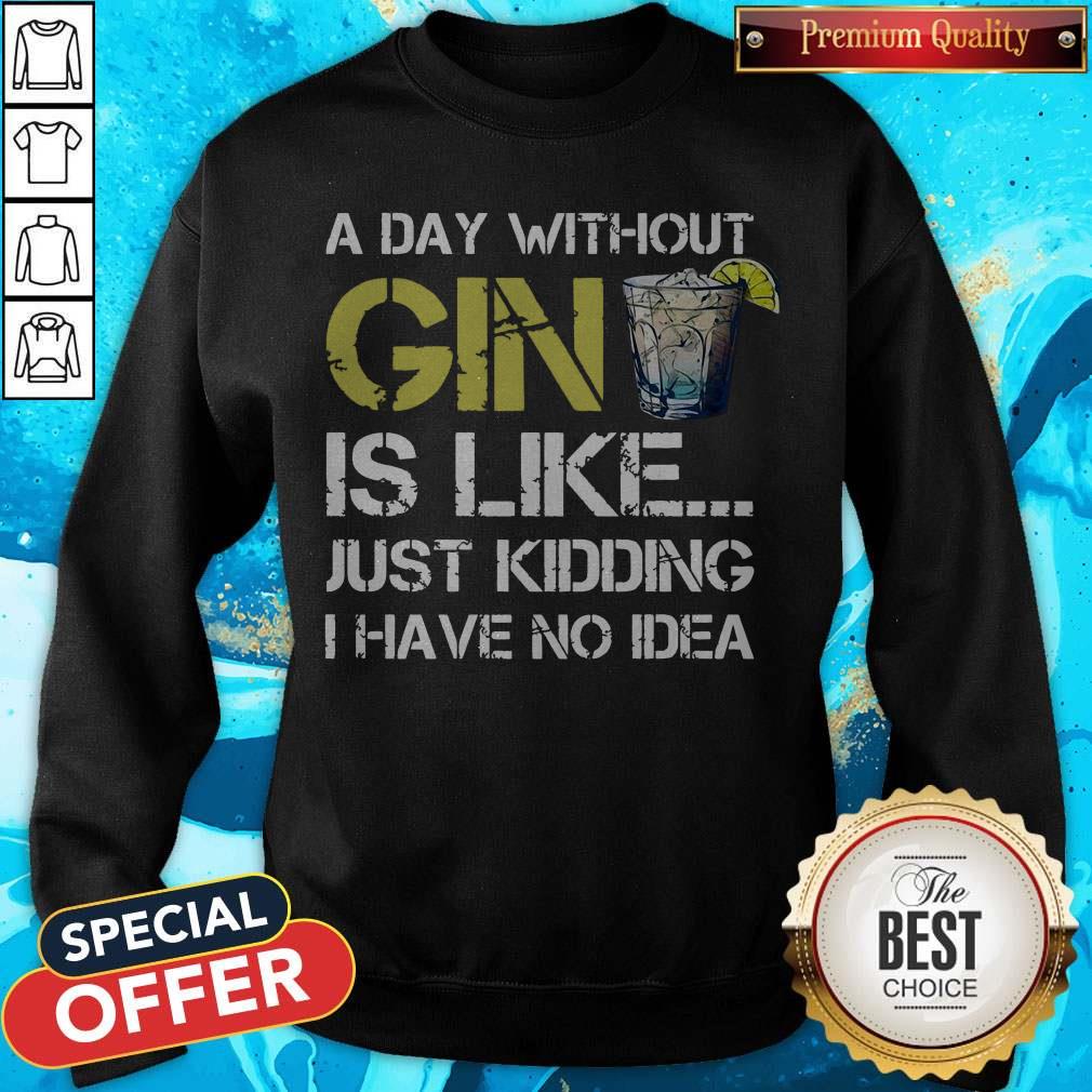A Day Without Gin Is Like Just Kidding I Have No Idea Shirt