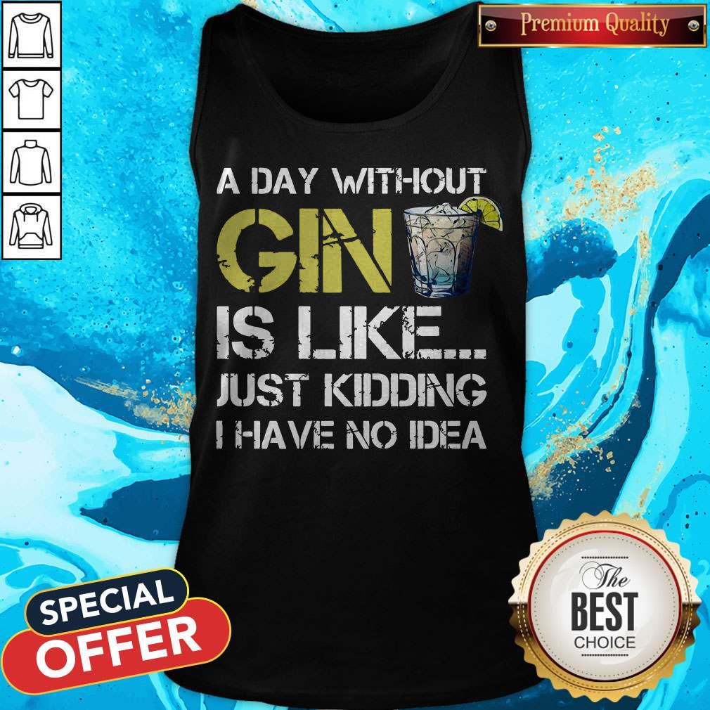 A Day Without Gin Is Like Just Kidding I Have No Idea Shirt