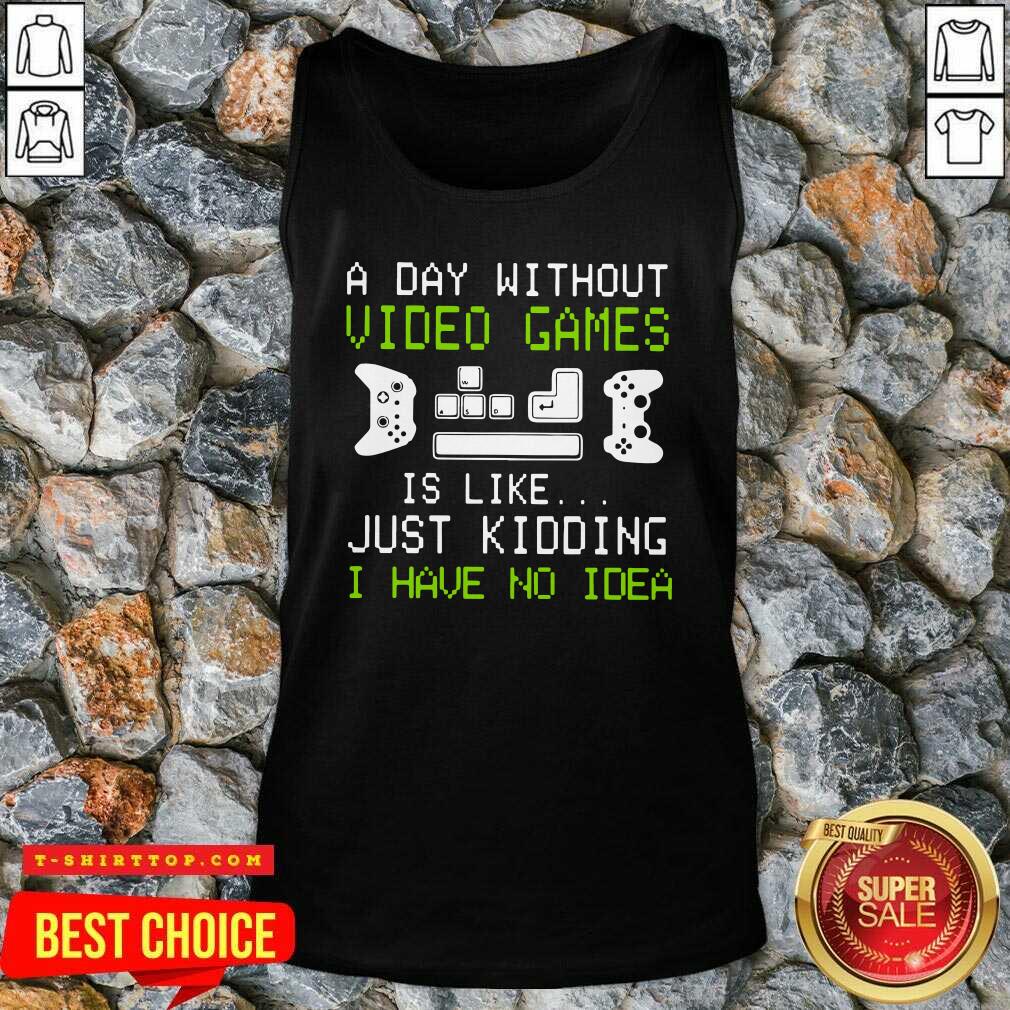 A Day Without Video Games Is Like Just Kidding I Have No Idea Shirt
