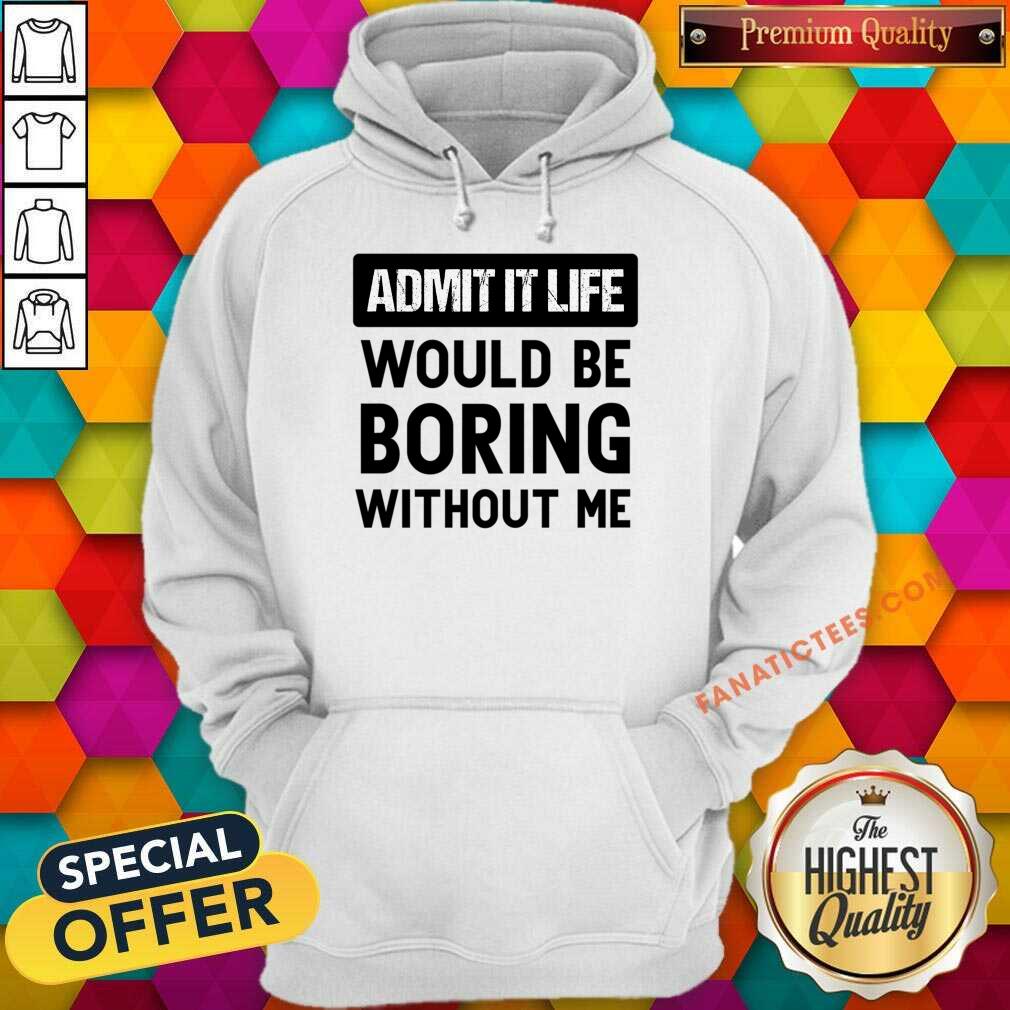 Admit It Life Would Be Boring Without Me Shirt