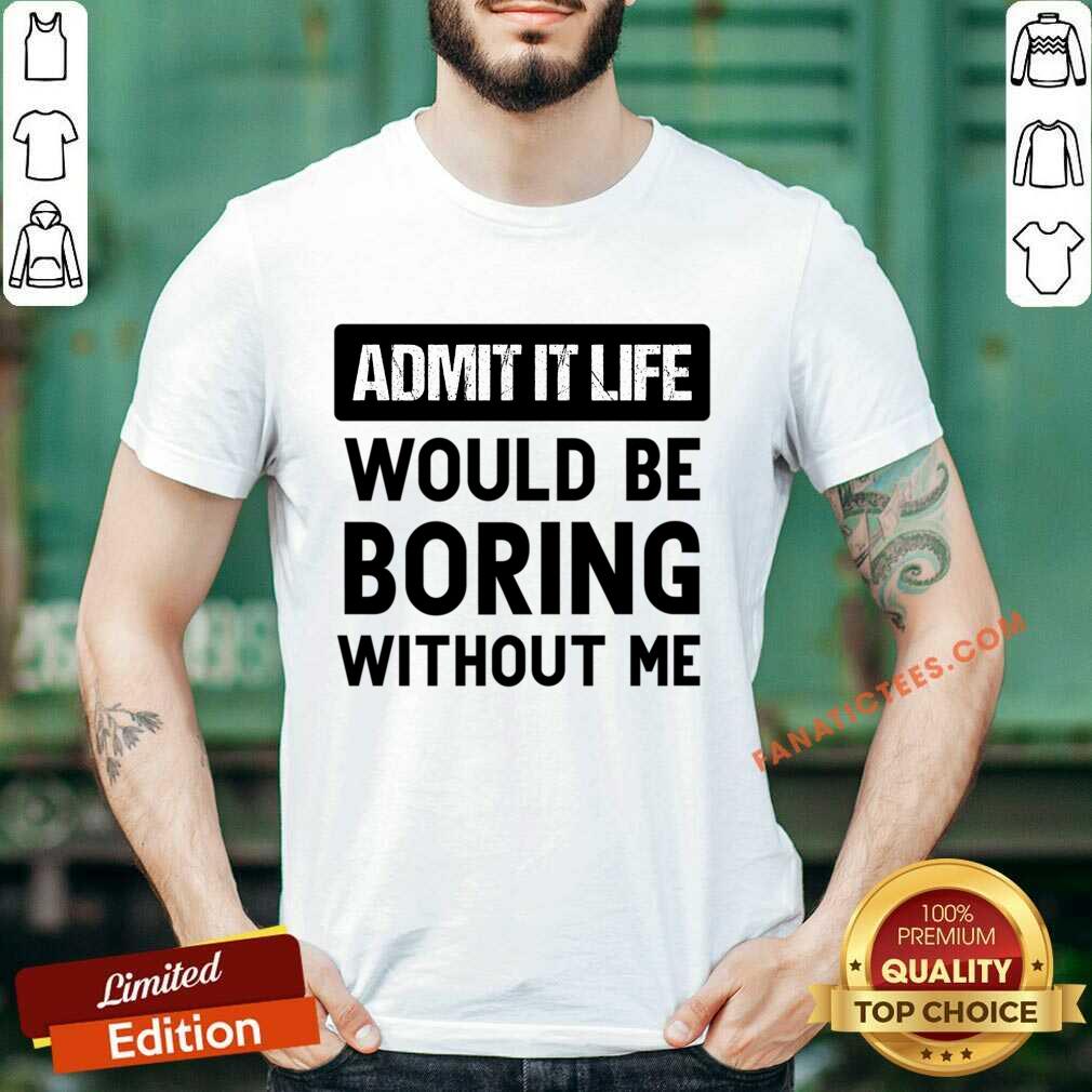 Admit It Life Would Be Boring Without Me Shirt