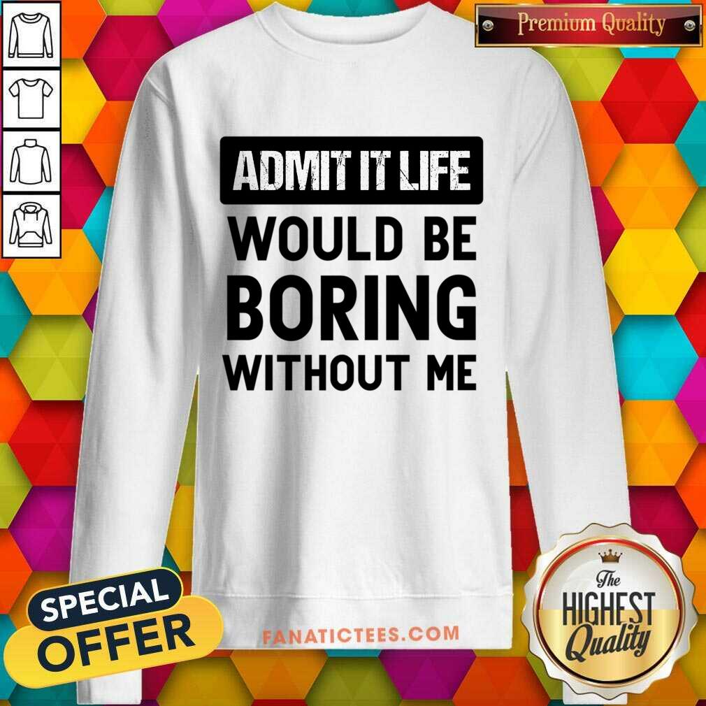 Admit It Life Would Be Boring Without Me Shirt
