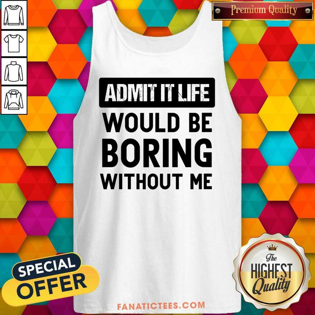 Admit It Life Would Be Boring Without Me Shirt