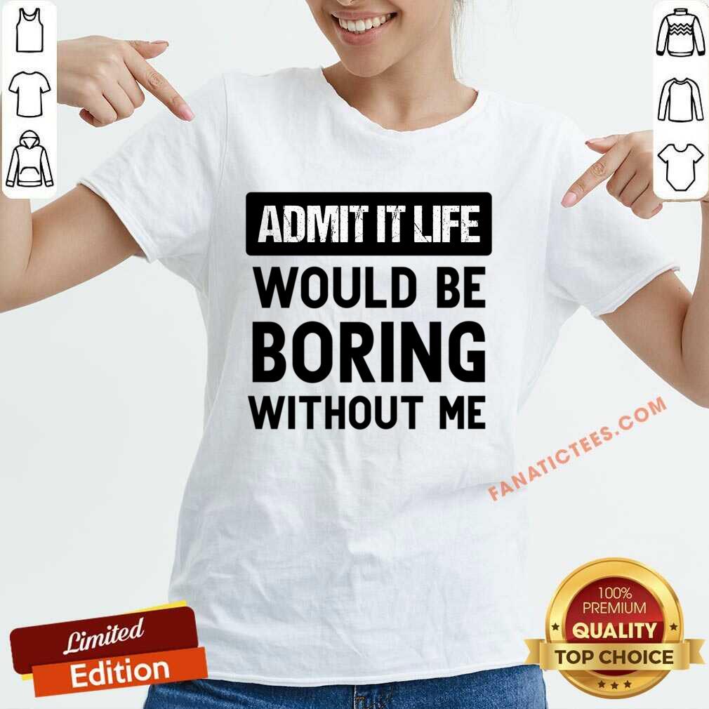 Admit It Life Would Be Boring Without Me Shirt