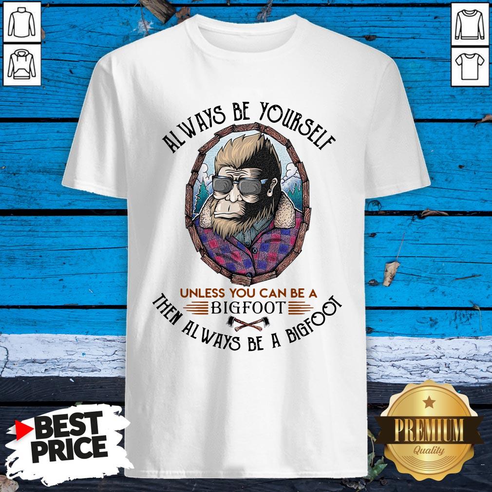 Alway Be Yourself Unless You Can Be A Bigfoot Then Al Ways Be A Bigfoot Shirt