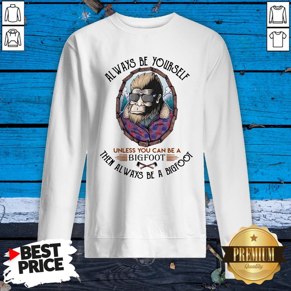 Alway Be Yourself Unless You Can Be A Bigfoot Then Al Ways Be A Bigfoot Shirt
