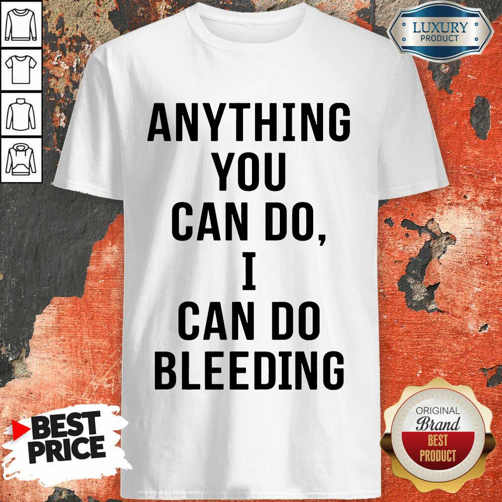 Anything You Can Do I Can Do Bleeding Shirt