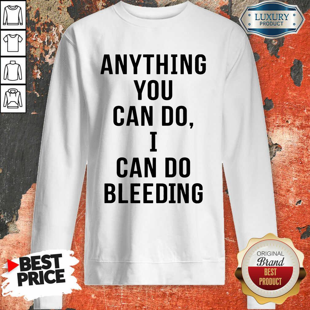 Anything You Can Do I Can Do Bleeding Shirt