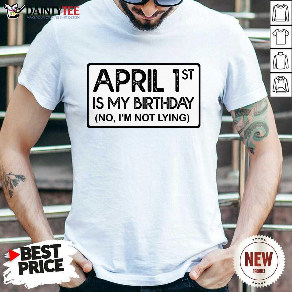 April 1st Is My Birthday No I'm Not Lying Shirt