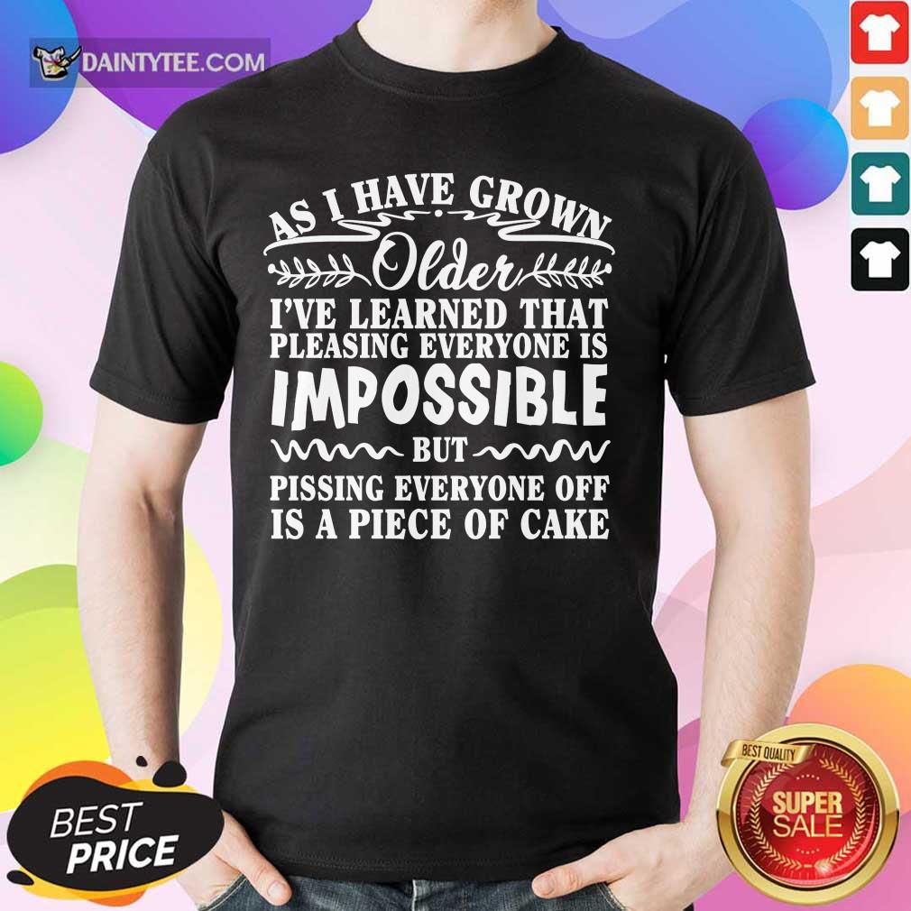 As I Have Grown Older I've Learned That Pleasing Everyone Is Impossible Shirt