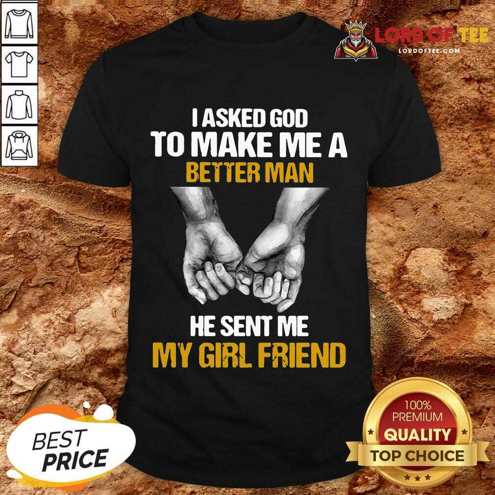 Awesome I Asked God To Make Me A Better Man He Sent Me My Girl Friend Shirt