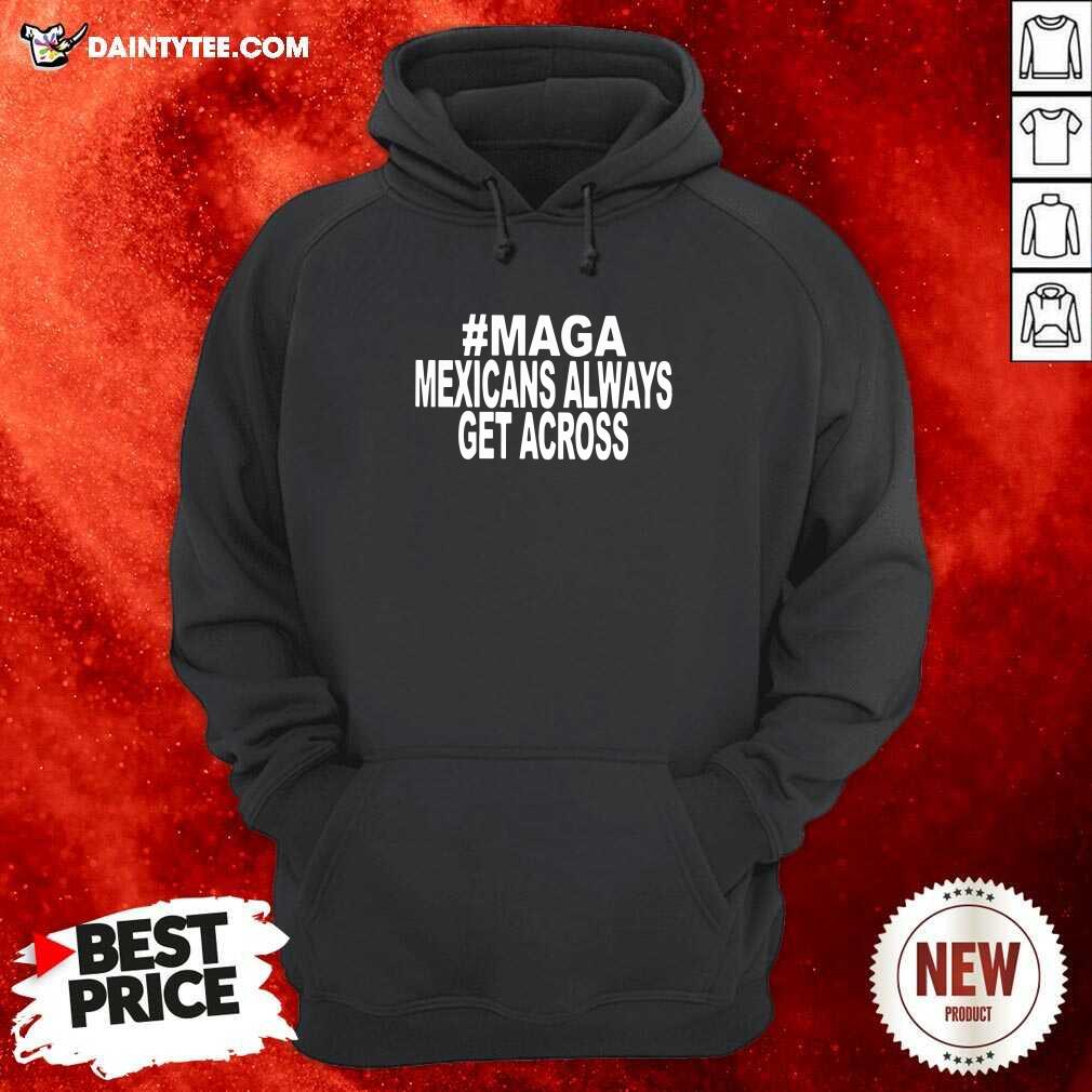 Awesome Maga Mexicans Always Get Across Shirt