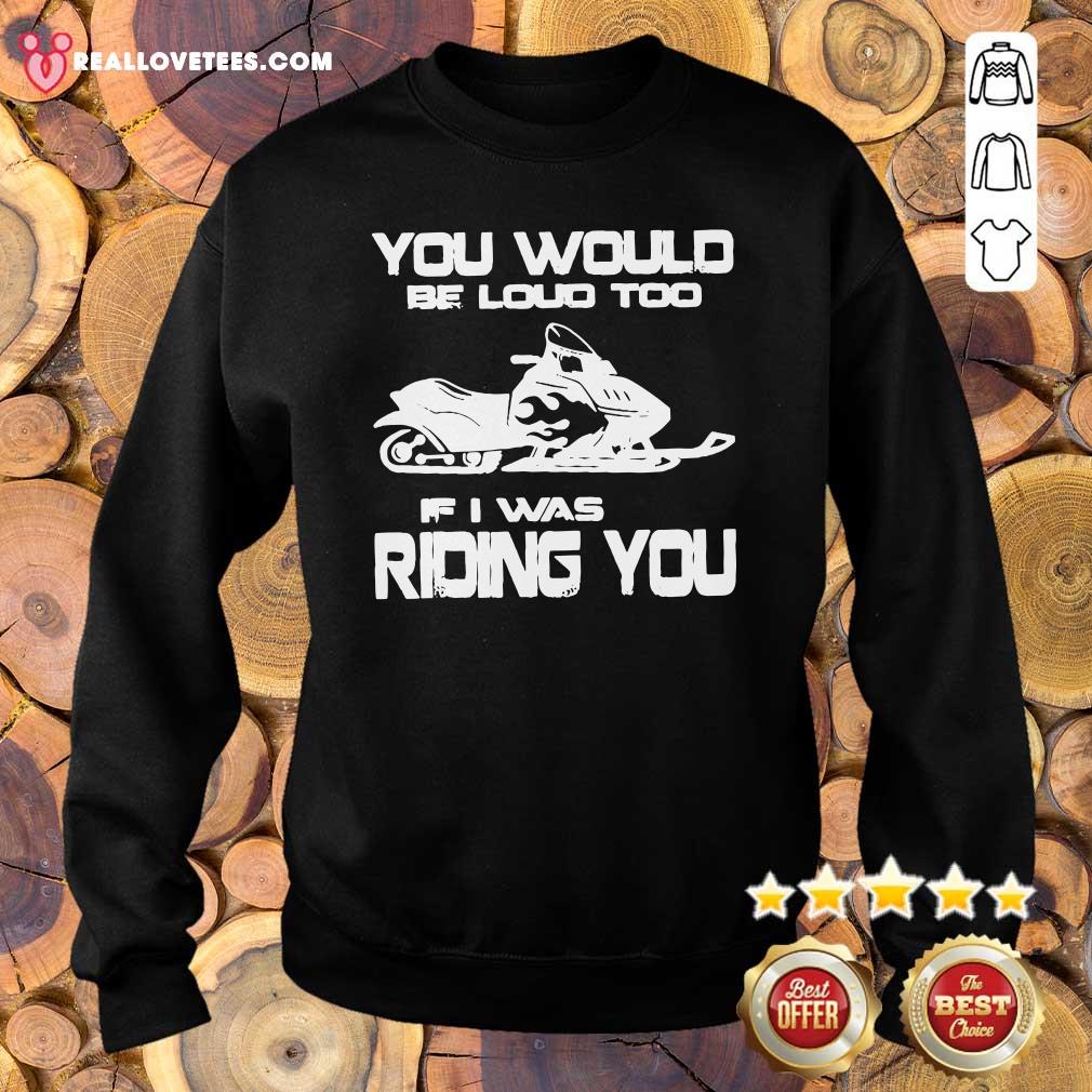 Awesome You Would Be Loud Too If I Was Riding You Shirt
