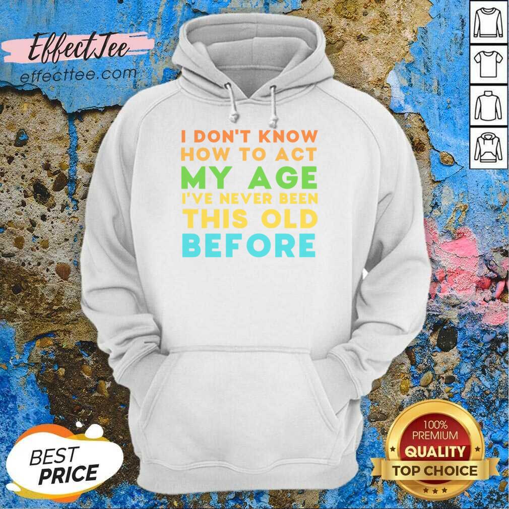 I Don't Know How To Act My Age I've Never Been This Old Before Shirt