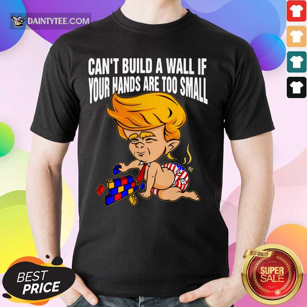 Baby Trump Can’t Build A Wall If Your Hands Are Too Small Shirt