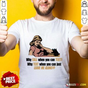 Why Call When You Can Text Why Text When You Can Just Leave Me Alone Shirt
