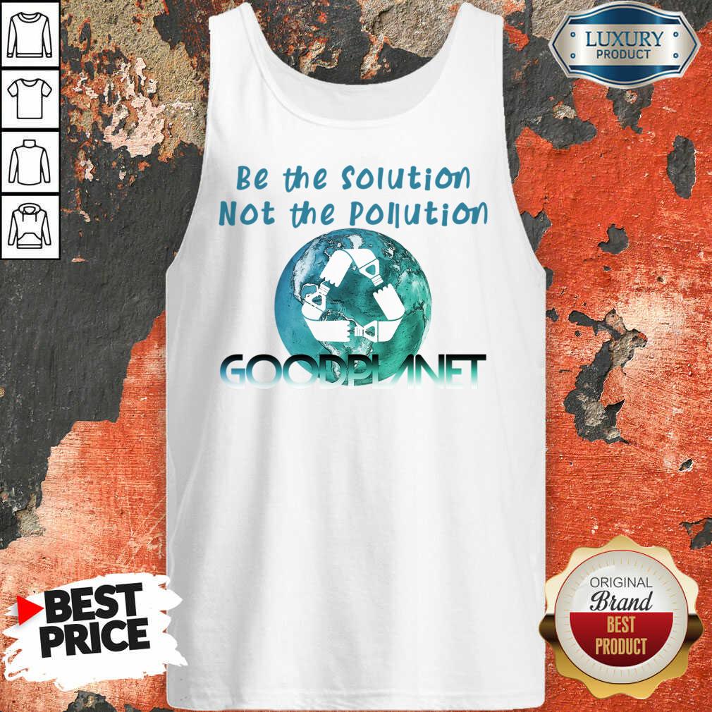 Be The Solution Not The Pollution Goodplanet Shirt