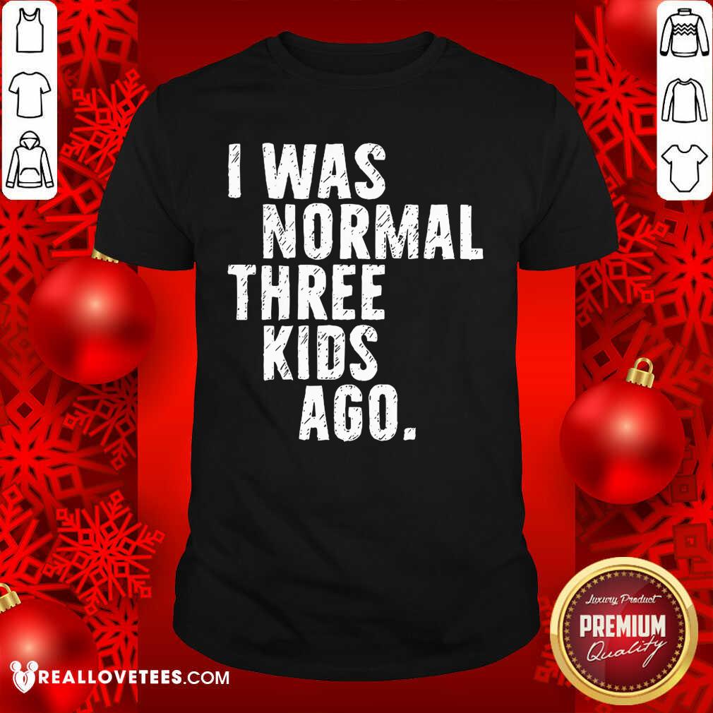 Beautiful I Was Normal Three Kids Ago Shirt